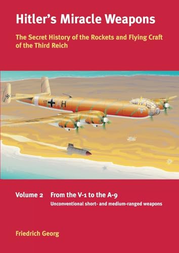 Hitler's Miracle Weapons: The Secret History of the Rockets and Flying Crafts of the Third Reich: Volume 2: From the V-1 to the A-9; Unconventional short- and medium-range weapons