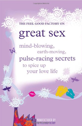 The Feel Good Factory on Great Sex: Mind-blowing, Earth-moving, Pulse-racing Secrets to Spice Up Your Love Life
