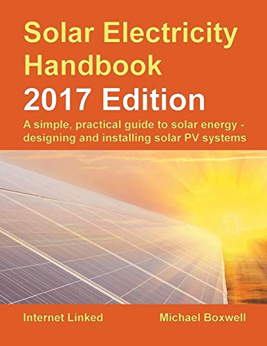 Solar Electricity Handbook: 2017 Edition: A simple, practical guide to solar energy ? designing and installing solar photovoltaic systems.