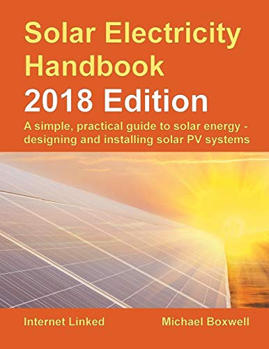 Solar Electricity Handbook - 2018 Edition: A Simple, Practical Guide to Solar Energy - Designing and Installing Solar Photovoltaic Systems.