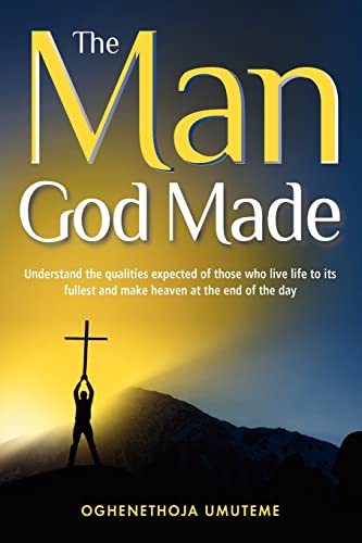 The Man God Made: Understand the qualities expected of those who live life to its fullest and make heaven at the end of the day