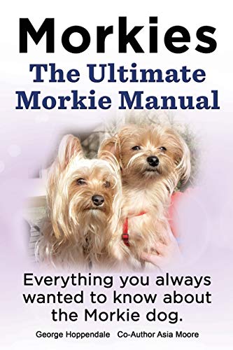 Morkies. the Ultimate Morkie Manual. Everything You Always Wanted to Know about a Morkie Dog