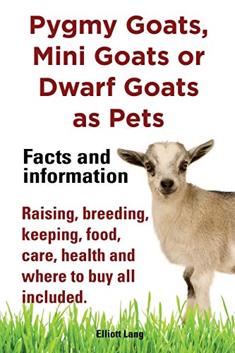 Pygmy Goats, Mini Goats or Dwarf Goats as Pets: Facts and Information: Raising, Breeding, Keeping, Food, Care, Health and Where to Buy are All Included