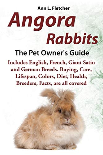 Angora Rabbits, The Complete Owner's Guide, Includes English, French, Giant, Satin and German Breeds. Care, Breeding, Wool, Farming, Lifespan, Colors, ... Health, Breeders, Facts, are all covered