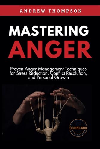 Mastering Anger: Proven Anger Management Techniques for Stress Reduction, Conflict Resolution, and Personal Growth