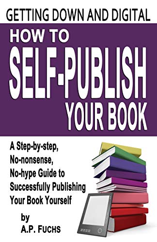 Getting Down and Digital: How to Self-Publish Your Book - A Step-By-Step, No-Nonsense, No-Hype Guide to Successfully Publishing Your Book Yourse
