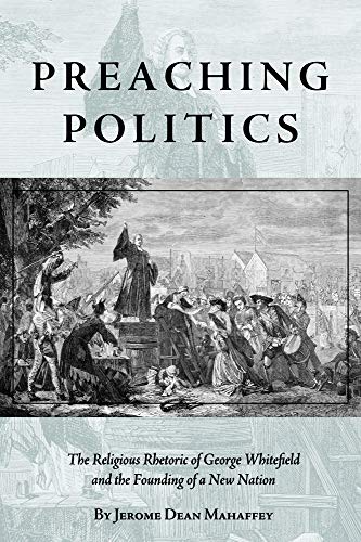 Preaching Politics: The Religious Rhetoric of George Whitefield and the Founding of a New Nation