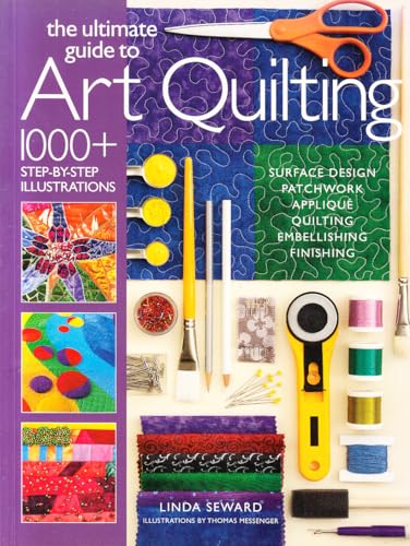 Ultimate Guide to Art Quilting: Surface Design * Patchwork* Appliqué * Quilting * Embellishing * Finishing
