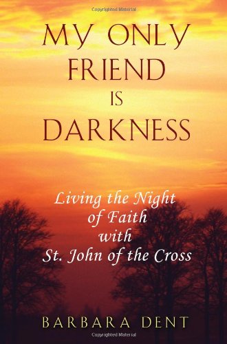 My Only Friend Is Darkness: Living the Night of Faith with St. John of the Cross