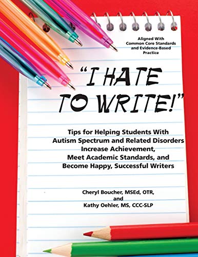 I Hate to Write!: Tips for Helping Students With Autism Spectrum and Related Disorders Increase Achievement, Meet Academic Standards, and Become Happy, Successful Writers