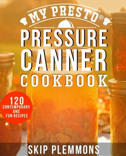 My Presto Pressure Canner Cookbook: 120 Contemporary and Fun Recipes