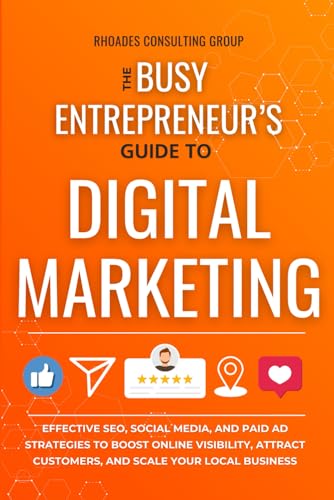The Busy Entrepreneur's Guide To Digital Marketing: Effective SEO, Social Media, And Paid Ad Strategies To Boost Online Visibility, Attract Customers, And Scale Your Local Business
