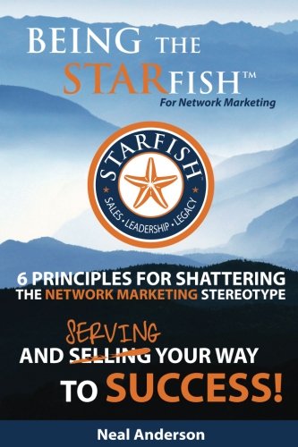 Being the STARfish for Network Marketing: 6 Principles for Shattering the Network Marketing Stereotype and Serving Your Way to Success
