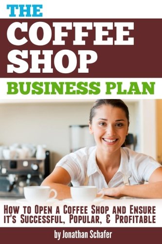 The Coffee Shop Business Plan: How to Open a Coffee Shop and Ensure it's Successful, Popular, and Profitable