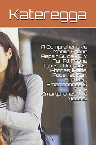 A Comprehensive Mobile Phone Repair Guide - DIY For All Phone Types - Androids, iPhones, iPads, iPods, 1st Gen, 2nd Gen, Smartphones & Non-Smartphones (Old Models)