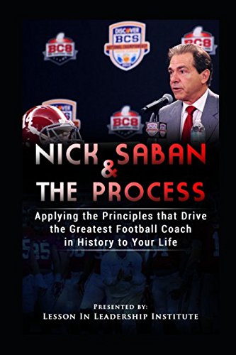 Nick Saban and The Process: Applying the Principles that Drive the Greatest College Football Coach in History to Your Life