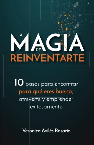 La Magia De Reinventarte: 10 Pasos Para Encontrar Para Que Eres Bueno, Atreverte Y Emprender Exitosamente