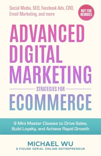 Advanced Digital Marketing Strategies for Ecommerce: 9 Mini Master Classes to Drive Sales, Build Loyalty, and Achieve Rapid Growth (Social Media, SEO, Facebook Ads, CRO, Email Marketing, and more)