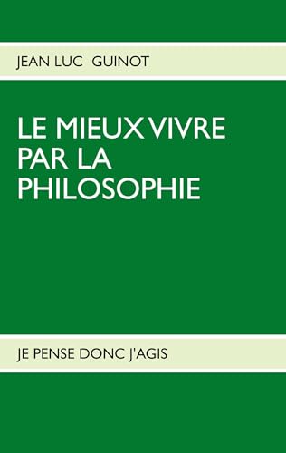 Le Mieux Vivre Par La Philosophie: Je Pense Donc j'Agis (French Edition)