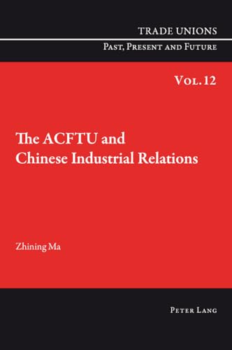 The ACFTU and Chinese Industrial Relations: 12 (Trade Unions. Past, Present and Future)