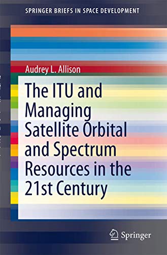 The ITU and Managing Satellite Orbital and Spectrum Resources in the 21st Century (SpringerBriefs in Space Development)