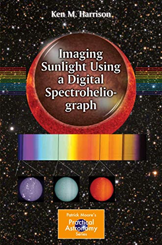 Imaging Sunlight Using a Digital Spectroheliograph: A New Way (The Patrick Moore Practical Astronomy Series)
