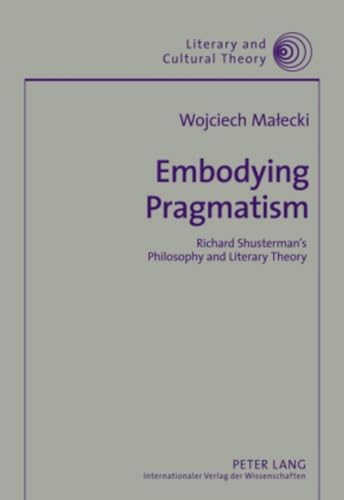 Embodying Pragmatism: Richard Shusterman’s Philosophy and Literary Theory: 34 (Literary & Cultural Theory)