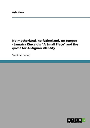 No motherland, no fatherland, no tongue - Jamaica Kincaid's "A Small Place" and the quest for Antiguan identity
