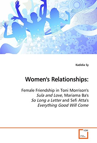 Women's Relationships:: Female Friendship in Toni Morrison's Sula and Love, Mariama Ba's So Long a Letter and Sefi Atta's Everything Good Will Come