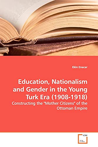 Education, Nationalism and Gender in the Young Turk Era (1908-1918): Constructing the "Mother Citizens" of the Ottoman Empire