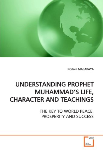 UNDERSTANDING PROPHET MUHAMMAD?S LIFE, CHARACTER AND TEACHINGS: THE KEY TO WORLD PEACE, PROSPERITY AND SUCCESS