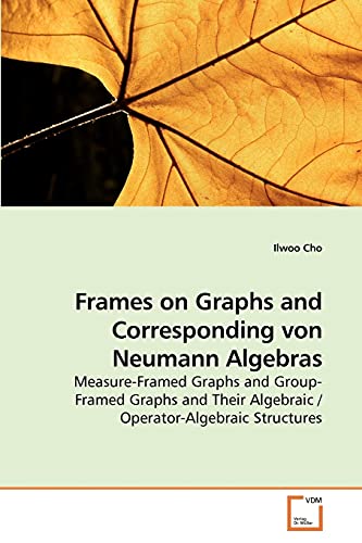 Frames on Graphs and Corresponding von Neumann Algebras: Measure-Framed Graphs and Group-Framed Graphs and Their Algebraic / Operator-Algebraic Structures