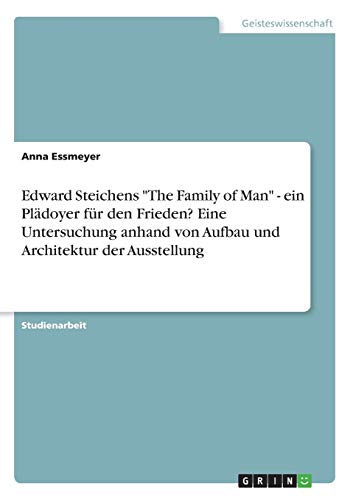 Edward Steichens "The Family of Man" - ein Plädoyer für den Frieden? Eine Untersuchung anhand von Aufbau und Architektur der Ausstellung (German Edition)