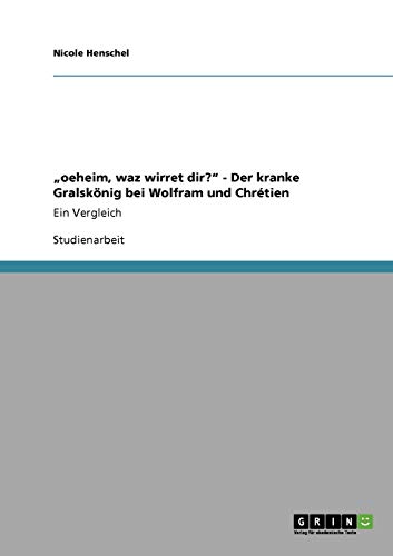 "oeheim, waz wirret dir?" - Der kranke Gralskönig bei Wolfram und Chrétien: Ein Vergleich (German Edition)