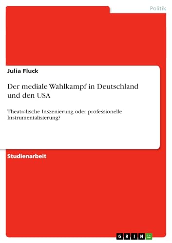 Der mediale Wahlkampf in Deutschland und den USA: Theatralische Inszenierung oder professionelle Instrumentalisierung? (German Edition)