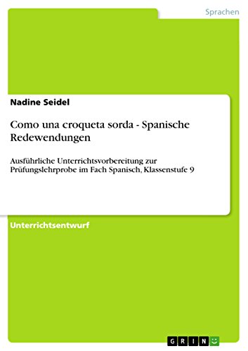 Como una croqueta sorda - Spanische Redewendungen: Ausführliche Unterrichtsvorbereitung zur Prüfungslehrprobe im Fach Spanisch, Klassenstufe 9