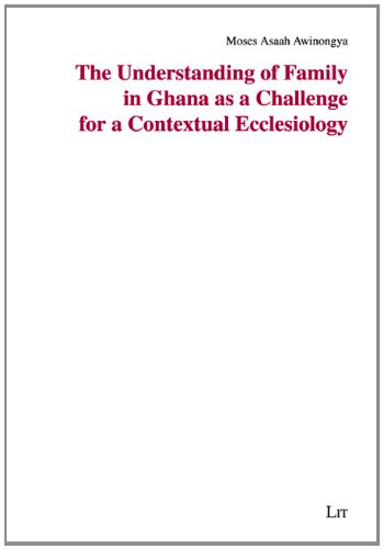 The Understanding of Family in Ghana as a Challenge for a Contextual Ecclesiology (64) (Studien zur systematischen Theologie und Ethik)