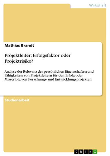 Projektleiter: Erfolgsfaktor oder Projektrisiko?: Analyse der Relevanz der persönlichen Eigenschaften und Fähigkeiten von Projektleitern für den ... von Forschungs- und Entwicklungsprojekten