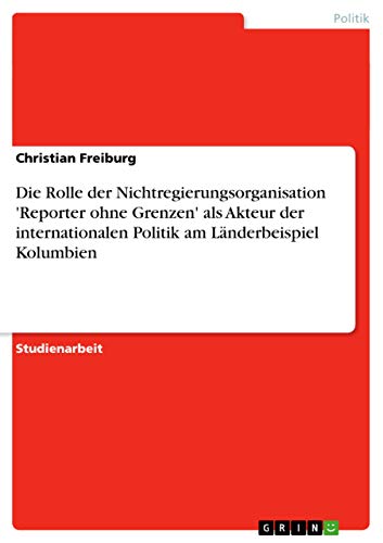 Die Rolle der Nichtregierungsorganisation 'Reporter ohne Grenzen' als Akteur der internationalen Politik am Länderbeispiel Kolumbien (German Edition)