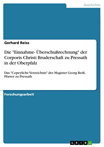 Die "Einnahme- Überschußrechnung" der Corporis Christi Bruderschaft zu Pressath in der Oberpfalz: Das "Copeyliche Verzeichnis" des Magister Georg Reiß, Pfarrer zu Pressath (German Edition)