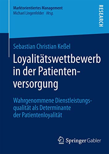 Loyalitätswettbewerb in der Patientenversorgung: Wahrgenommene Dienstleistungsqualität als Determinante der Patientenloyalität (Marktorientiertes Management) (German Edition)