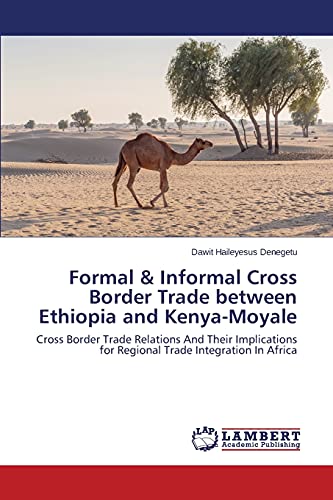Formal & Informal Cross Border Trade between Ethiopia and Kenya-Moyale: Cross Border Trade Relations And Their Implications for Regional Trade Integration In Africa