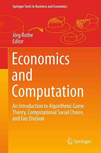 Economics and Computation: An Introduction to Algorithmic Game Theory, Computational Social Choice, and Fair Division (Springer Texts in Business and Economics)