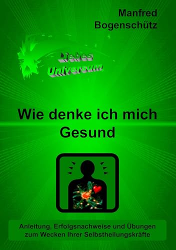 Wie denke ich mich Gesund: Anleitung, Erfolgsnachweise und Übungen zum Wecken Ihrer Selbstheilungskräfte