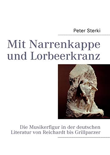 Mit Narrenkappe und Lorbeerkranz: Die Musikerfigur in der deutschen Literatur von Reichardt bis Grillparzer