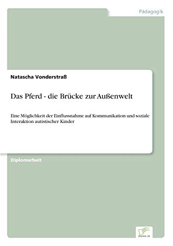 Das Pferd - die Brücke zur Außenwelt: Eine Möglichkeit der Einflussnahme auf Kommunikation und soziale Interaktion autistischer Kinder