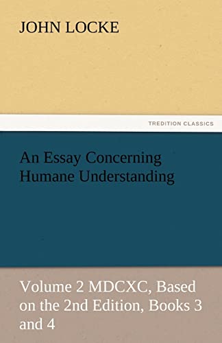 An Essay Concerning Humane Understanding: Volume 2 MDCXC, Based on the 2nd Edition, Books 3 and 4 (TREDITION CLASSICS)