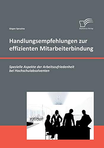 Handlungsempfehlungen zur effizienten Mitarbeiterbindung: Spezielle Aspekte der Arbeitszufriedenheit bei Hochschulabsolventen (German Edition)