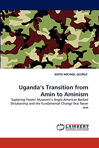 Uganda's Transition from Amin to Aminism: Exploring Yoweri Museveni's Anglo-American Backed Dictatorship and the Fundamental Change that Never was