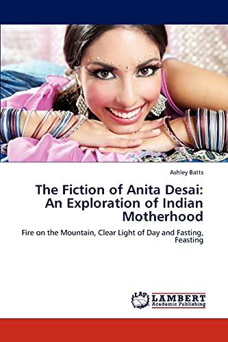 The Fiction of Anita Desai: An Exploration of Indian Motherhood: Fire on the Mountain, Clear Light of Day and Fasting, Feasting